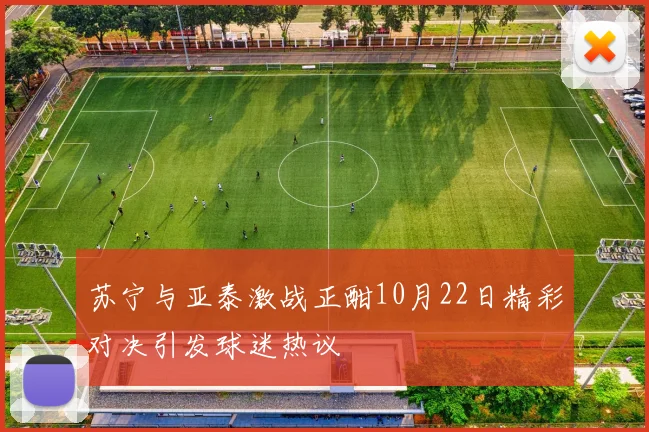 苏宁与亚泰激战正酣10月22日精彩对决引发球迷热议