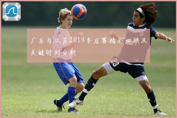 广东与江苏2019季后赛精彩回顾及关键时刻分析